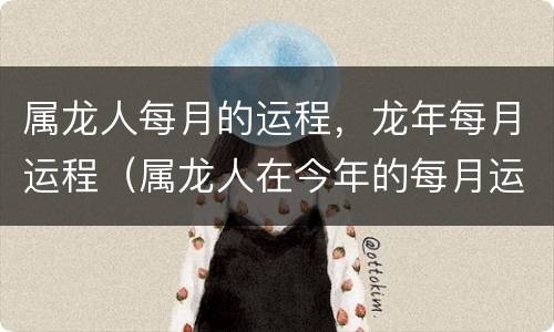 属龙人每月的运程，龙年每月运程（属龙人在今年的每月运程）
