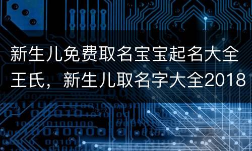 新生儿免费取名宝宝起名大全王氏，新生儿取名字大全2018免费