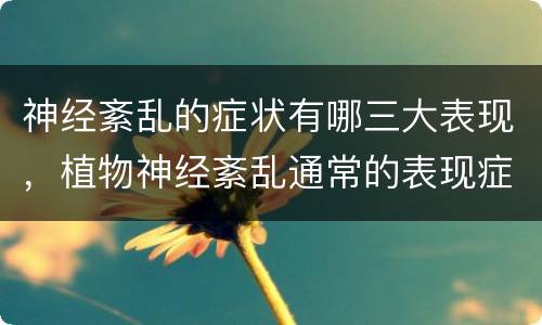 神经紊乱的症状有哪三大表现，植物神经紊乱通常的表现症状有哪些？