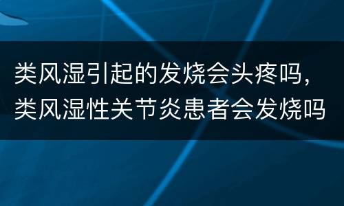 类风湿引起的发烧会头疼吗，类风湿性关节炎患者会发烧吗