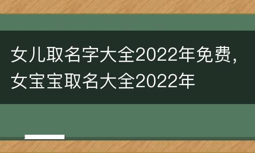 女儿取名字大全2022年免费，女宝宝取名大全2022年