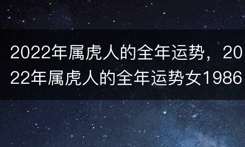 2022年属虎人的全年运势，2022年属虎人的全年运势女1986