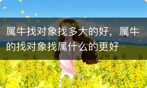 属牛找对象找多大的好，属牛的找对象找属什么的更好
