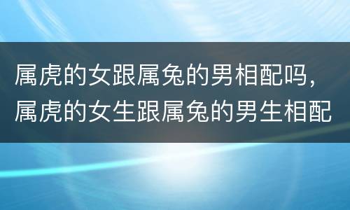 属虎的女跟属兔的男相配吗，属虎的女生跟属兔的男生相配吗