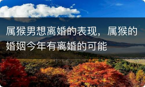 属猴男想离婚的表现，属猴的婚姻今年有离婚的可能