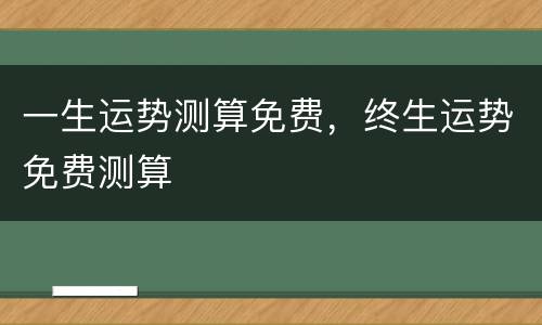 一生运势测算免费，终生运势免费测算