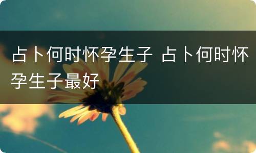 占卜何时怀孕生子 占卜何时怀孕生子最好