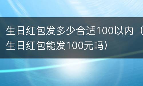 生日红包发多少合适100以内（生日红包能发100元吗）