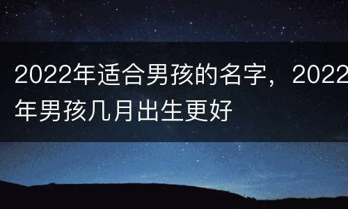 2022年适合男孩的名字，2022年男孩几月出生更好