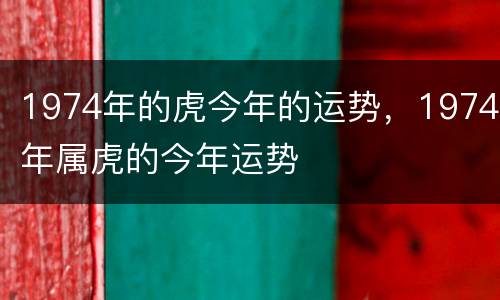 1974年的虎今年的运势，1974年属虎的今年运势