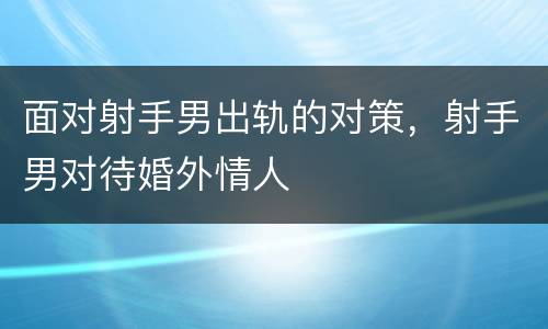 面对射手男出轨的对策，射手男对待婚外情人