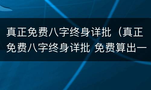 真正免费八字终身详批（真正免费八字终身详批 免费算出一生财富）