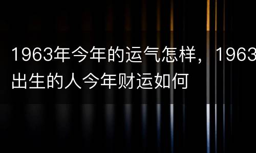 1963年今年的运气怎样，1963出生的人今年财运如何
