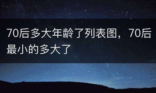 70后多大年龄了列表图，70后最小的多大了