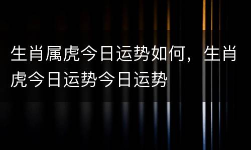 生肖属虎今日运势如何，生肖虎今日运势今日运势