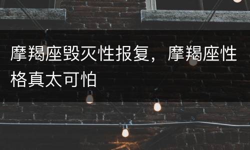 摩羯座毁灭性报复，摩羯座性格真太可怕