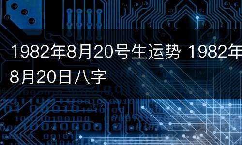 1982年8月20号生运势 1982年8月20日八字