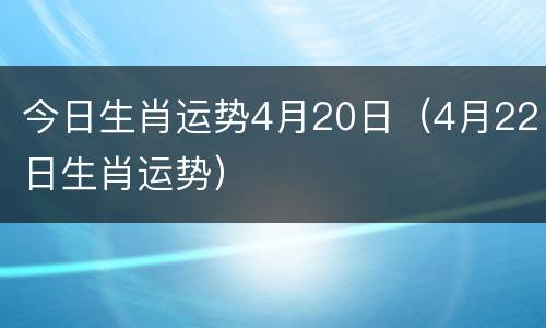 今日生肖运势4月20日（4月22日生肖运势）