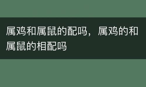 属鸡和属鼠的配吗，属鸡的和属鼠的相配吗