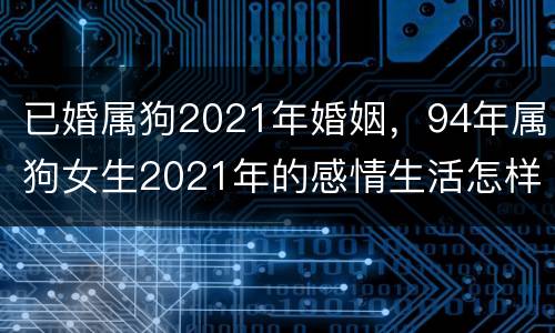 已婚属狗2021年婚姻，94年属狗女生2021年的感情生活怎样,能找到