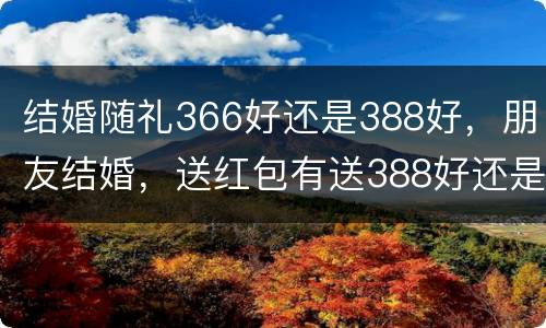 结婚随礼366好还是388好，朋友结婚，送红包有送388好还是400好