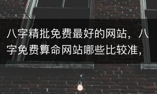 八字精批免费最好的网站，八字免费算命网站哪些比较准，有推荐下