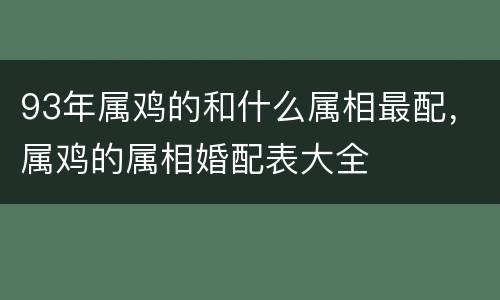93年属鸡的和什么属相最配，属鸡的属相婚配表大全