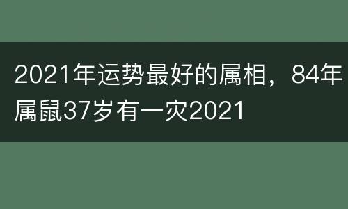 2021年运势最好的属相，84年属鼠37岁有一灾2021
