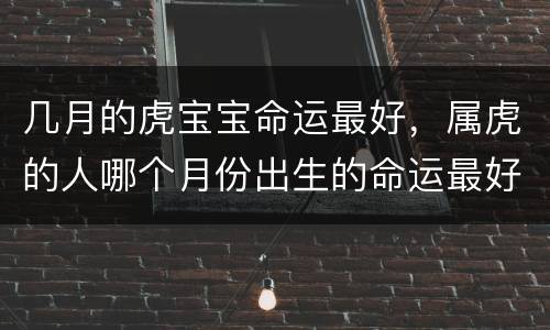 几月的虎宝宝命运最好，属虎的人哪个月份出生的命运最好