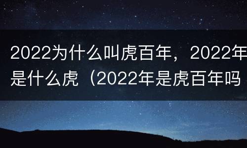 2022为什么叫虎百年，2022年是什么虎（2022年是虎百年吗）