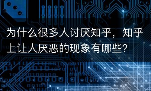 为什么很多人讨厌知乎，知乎上让人厌恶的现象有哪些？