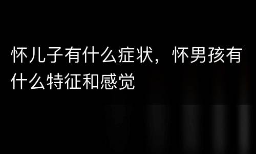怀儿子有什么症状，怀男孩有什么特征和感觉