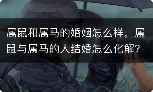 属鼠和属马的婚姻怎么样，属鼠与属马的人结婚怎么化解？