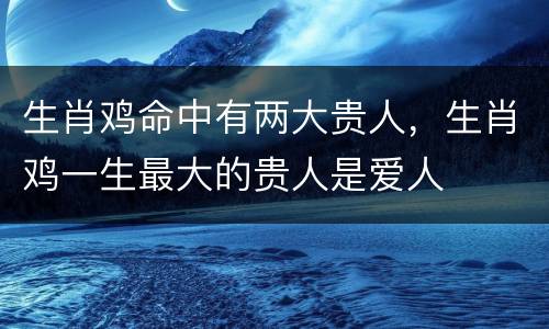 生肖鸡命中有两大贵人，生肖鸡一生最大的贵人是爱人