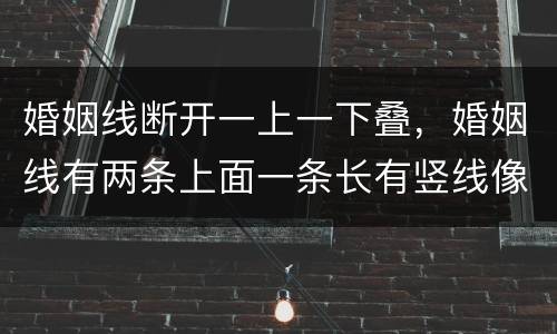 婚姻线断开一上一下叠，婚姻线有两条上面一条长有竖线像十子下面一条短