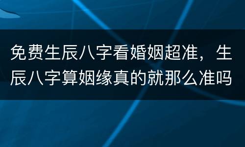 免费生辰八字看婚姻超准，生辰八字算姻缘真的就那么准吗？