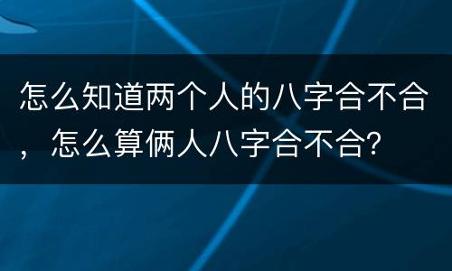怎么知道两个人的八字合不合，怎么算俩人八字合不合？