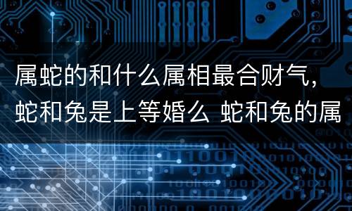 属蛇的和什么属相最合财气，蛇和兔是上等婚么 蛇和兔的属相合不