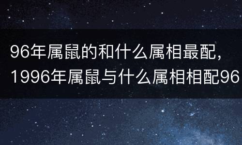96年属鼠的和什么属相最配，1996年属鼠与什么属相相配96