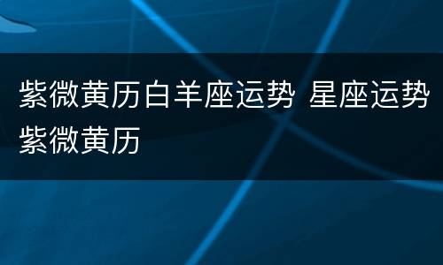 紫微黄历白羊座运势 星座运势紫微黄历