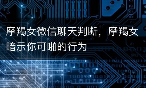 摩羯女微信聊天判断，摩羯女暗示你可啪的行为