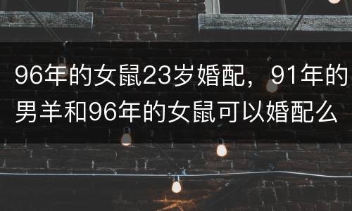 96年的女鼠23岁婚配，91年的男羊和96年的女鼠可以婚配么？