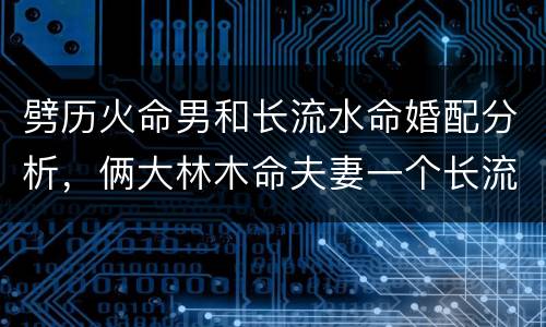 劈历火命男和长流水命婚配分析，俩大林木命夫妻一个长流水命儿子一个霹雳火