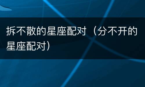 拆不散的星座配对（分不开的星座配对）