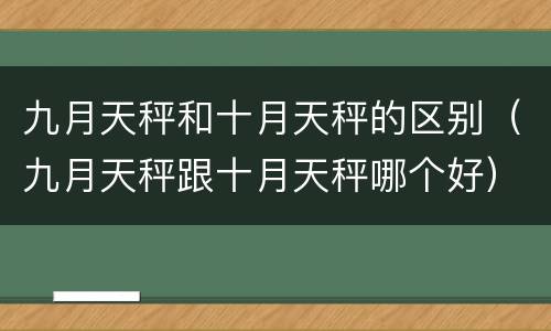 九月天秤和十月天秤的区别（九月天秤跟十月天秤哪个好）