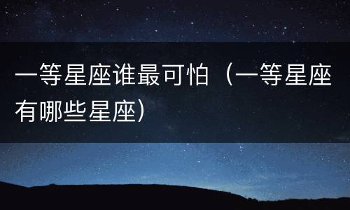 一等星座谁最可怕（一等星座有哪些星座）