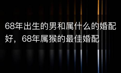 68年出生的男和属什么的婚配好，68年属猴的最佳婚配