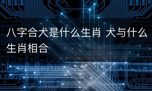 八字合犬是什么生肖 犬与什么生肖相合