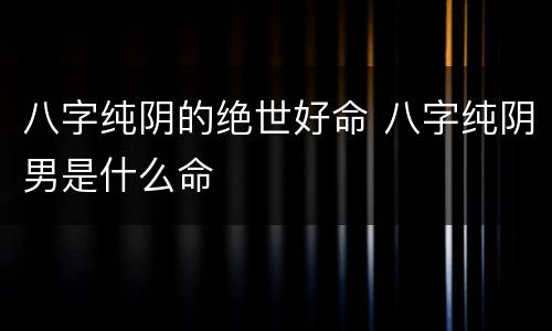 八字纯阴的绝世好命 八字纯阴男是什么命
