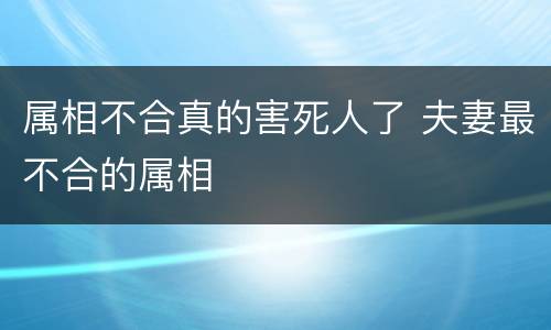 属相不合真的害死人了 夫妻最不合的属相